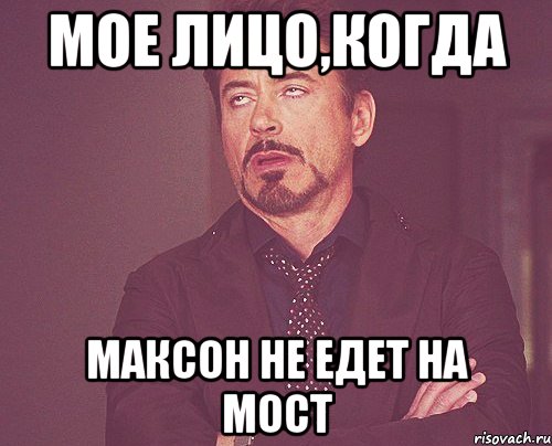 мое лицо,когда максон не едет на мост, Мем твое выражение лица