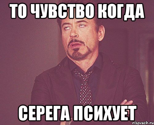 То чувство когда Серега психует, Мем твое выражение лица