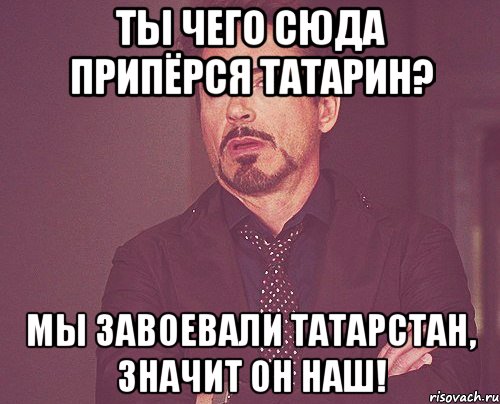 ТЫ ЧЕГО СЮДА ПРИПёРСЯ ТАТАРИН? МЫ ЗАВОЕВАЛИ ТАТАРСТАН, ЗНАЧИТ ОН НАШ!, Мем твое выражение лица