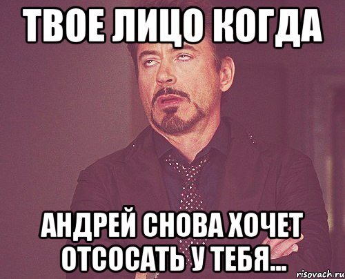 твое лицо когда андрей снова хочет отсосать у тебя..., Мем твое выражение лица