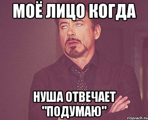 Моё лицо когда Нуша отвечает "подумаю", Мем твое выражение лица