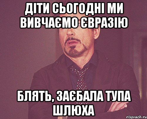 Діти сьогодні ми вивчаємо Євразію Блять, заєбала тупа шлюха, Мем твое выражение лица