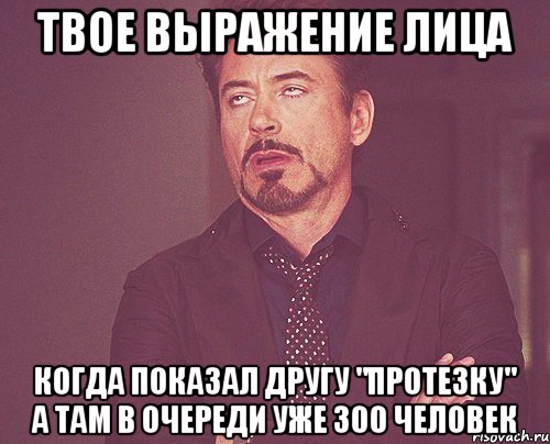 Твое выражение лица Когда показал другу "протезку" а там в очереди уже 300 человек, Мем твое выражение лица