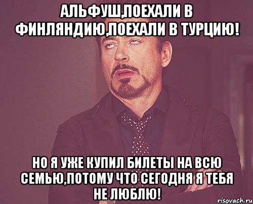 Альфуш,Поехали в Финляндию,поехали в Турцию! Но я уже купил билеты на всю семью,потому что сегодня я тебя не люблю!, Мем твое выражение лица