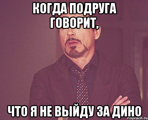 Когда подруга говорит, что я не выйду за Дино, Мем твое выражение лица