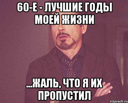 60-е - лучшие годы моей жизни ...Жаль, что я их пропустил, Мем твое выражение лица