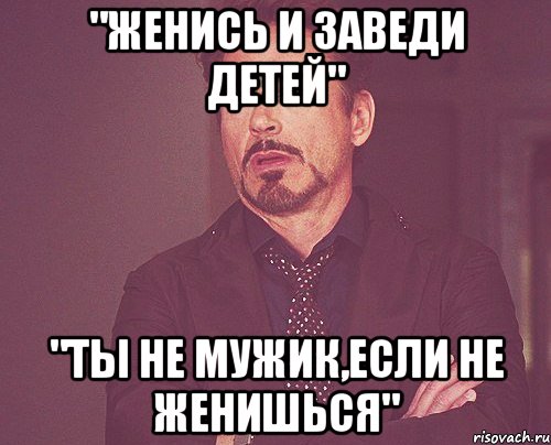 "женись и заведи детей" "Ты не мужик,если не женишься", Мем твое выражение лица