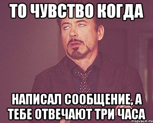 То чувство когда написал сообщение, а тебе отвечают три часа, Мем твое выражение лица