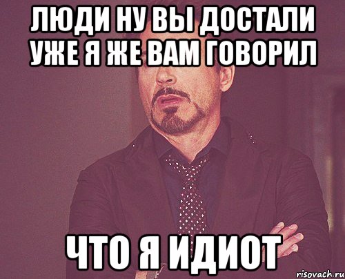 люди ну вы достали уже я же вам говорил что я идиот, Мем твое выражение лица