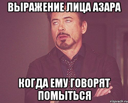 выражение лица азара когда ему говорят помыться, Мем твое выражение лица