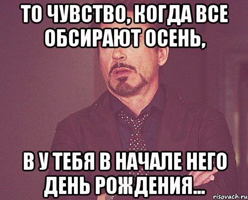 То чувство, когда все обсирают осень, в у тебя в начале него день рождения..., Мем твое выражение лица