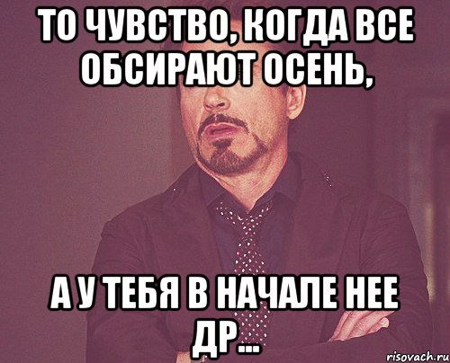 То чувство, когда все обсирают осень, а у тебя в начале нее ДР..., Мем твое выражение лица