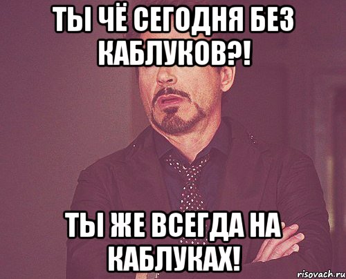 Ты чё сегодня без каблуков?! Ты же всегда на каблуках!, Мем твое выражение лица