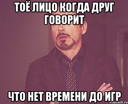 Тоё лицо когда друг говорит Что нет времени до игр, Мем твое выражение лица