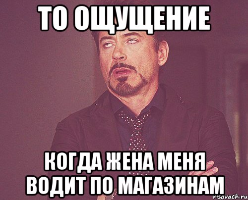 то ощущение когда жена меня водит по магазинам, Мем твое выражение лица