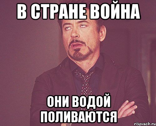 в стране война они водой поливаются, Мем твое выражение лица