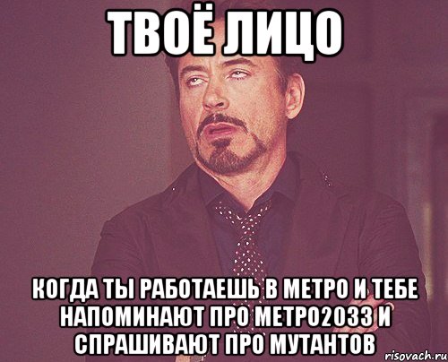 твоё лицо когда ты работаешь в метро и тебе напоминают про метро2033 и спрашивают про мутантов, Мем твое выражение лица