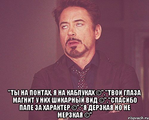  "Ты на понтах, я на каблуках ©","Твои глаза магнит у них шикарный вид ©","Спасибо папе за характер ©","Я дерзкая но не мерзкая ©", Мем твое выражение лица