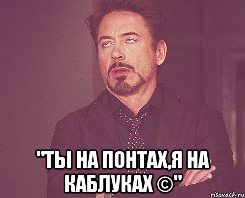  "Ты на понтах,я на каблуках ©", Мем твое выражение лица