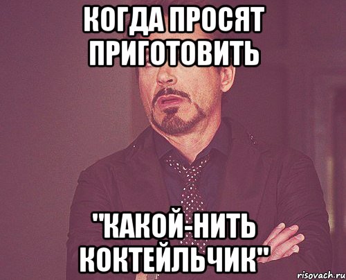 когда просят приготовить "какой-нить коктейльчик", Мем твое выражение лица