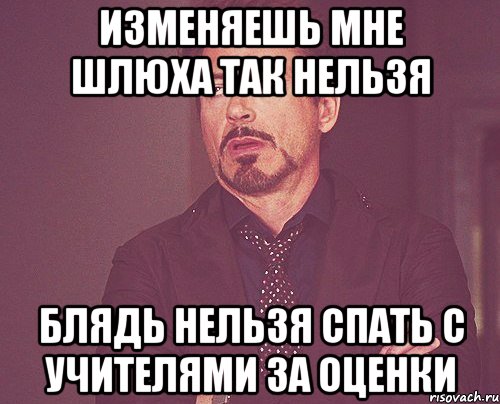 изменяешь мне шлюха так нельзя блядь нельзя спать с учителями за оценки, Мем твое выражение лица