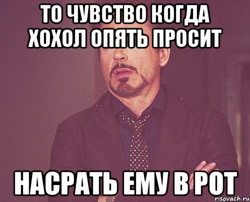 То чувство когда хохол опять просит Насрать ему в рот, Мем твое выражение лица
