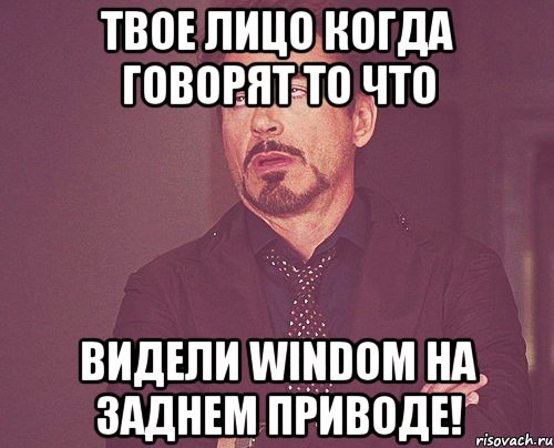 Твое лицо когда говорят то что Видели Windom на заднем приводе!, Мем твое выражение лица