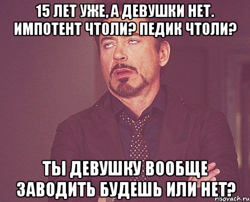 15 лет уже, а девушки нет. Импотент чтоли? Педик чтоли? Ты девушку вообще заводить будешь или нет?, Мем твое выражение лица