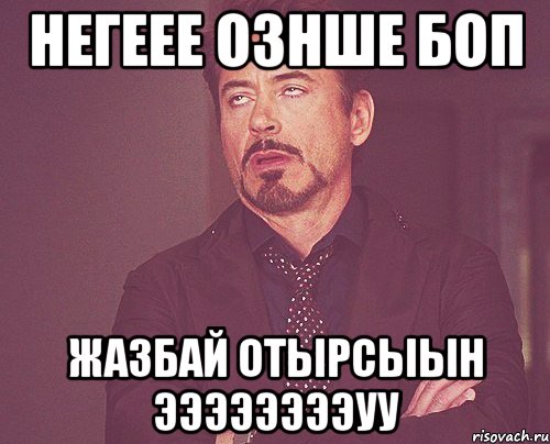 негеее ознше боп жазбай отырсыын ээээээээУУ, Мем твое выражение лица