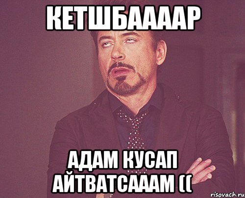 кетшбаааар адам кусап айтватсааам ((, Мем твое выражение лица