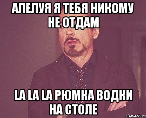 Алелуя Я тебя никому не отдам La La La Рюмка водки на столе, Мем твое выражение лица