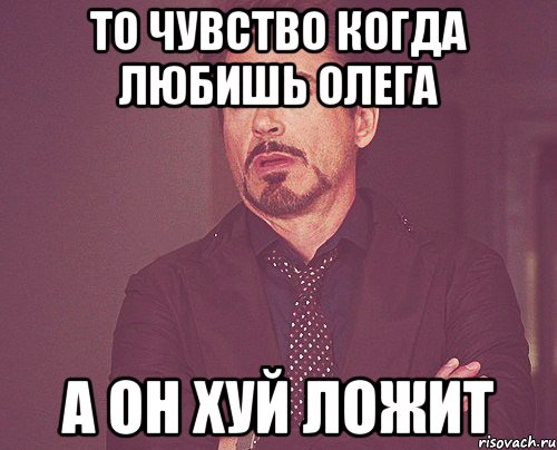 То чувство когда любишь Олега А Он Хуй ложит, Мем твое выражение лица