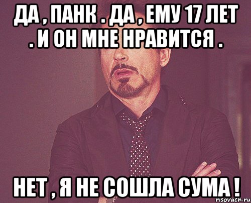 Да , панк . Да , ему 17 лет . И он мне нравится . Нет , я не сошла сума !, Мем твое выражение лица