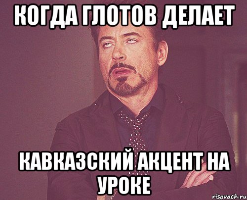 Когда глотов делает кавказский акцент на уроке, Мем твое выражение лица