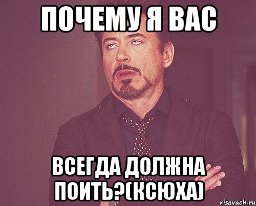 почему я вас всегда должна поить?(ксюха), Мем твое выражение лица
