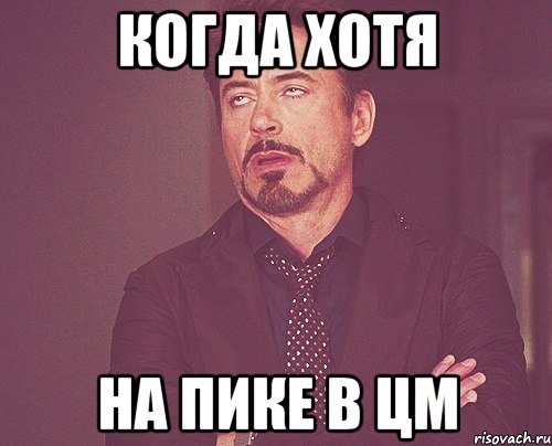 когда Хотя На пике в ЦМ, Мем твое выражение лица