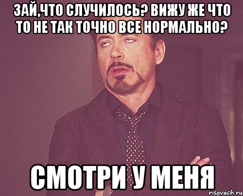 Зай,что случилось? Вижу же что то не так Точно все нормально? Смотри у меня, Мем твое выражение лица
