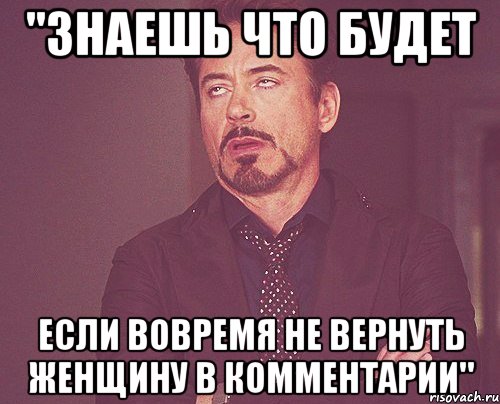 "Знаешь что будет если вовремя не вернуть женщину в комментарии", Мем твое выражение лица