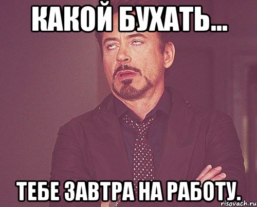 какой бухать... тебе завтра на работу., Мем твое выражение лица