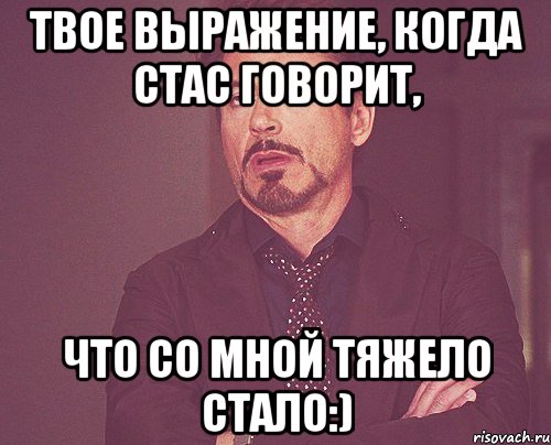 Твое выражение, когда Стас говорит, что со мной тяжело стало:), Мем твое выражение лица
