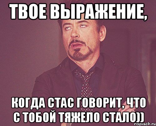 Твое выражение, Когда Стас говорит, что с тобой тяжело стало)), Мем твое выражение лица