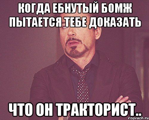 когда ебнутый бомж пытается тебе доказать что он тракторист.., Мем твое выражение лица