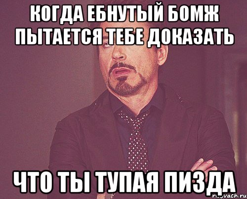 когда ебнутый бомж пытается тебе доказать что ты тупая пизда, Мем твое выражение лица