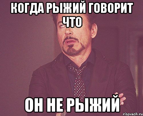 когда рыжий говорит что он не рыжий, Мем твое выражение лица