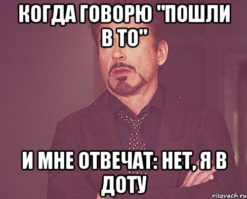 когда говорю "пошли в то" и мне отвечат: нет, я в доту, Мем твое выражение лица