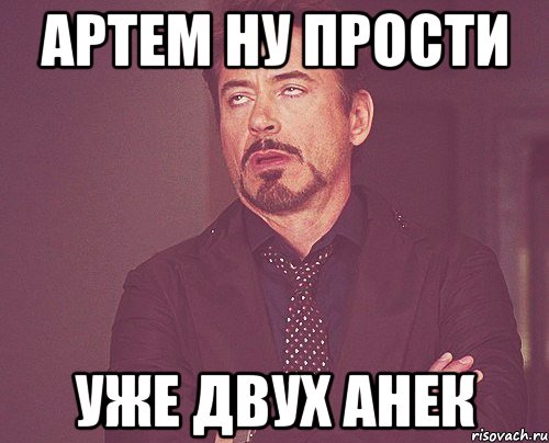 Артем ну прости Уже двух Анек, Мем твое выражение лица