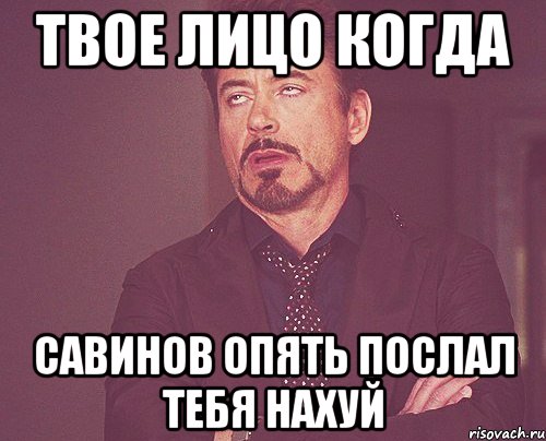 Твое лицо когда Савинов опять послал тебя нахуй, Мем твое выражение лица