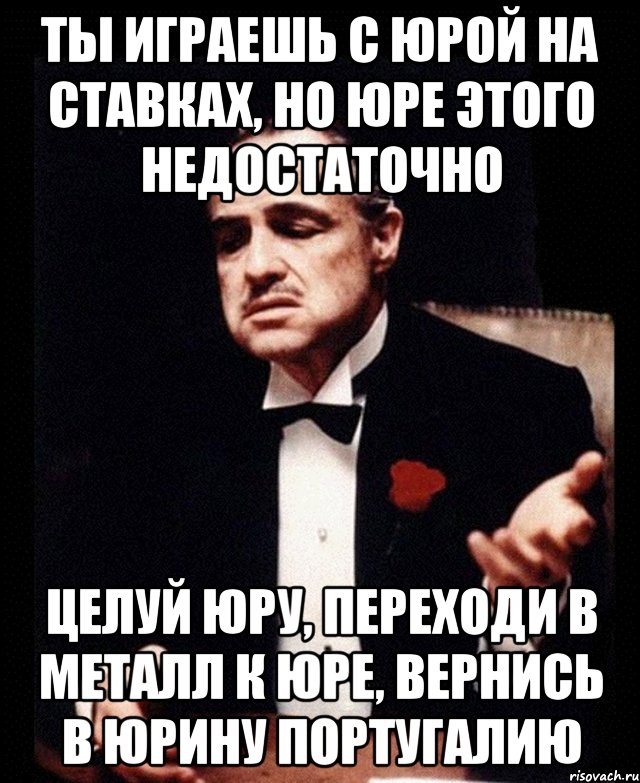 ты играешь с Юрой на ставках, но Юре этого недостаточно целуй Юру, переходи в Металл к Юре, вернись в Юрину Португалию, Мем ты делаешь это без уважения