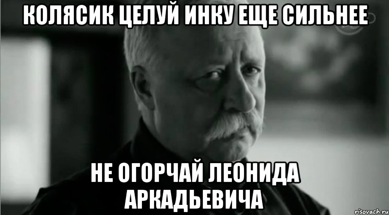 Колясик целуй инку еще сильнее не огорчай леонида аркадьевича, Мем Не расстраивай Леонида Аркадьевича