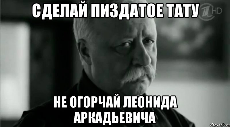 сделай пиздатое тату не огорчай леонида аркадьевича, Мем Не расстраивай Леонида Аркадьевича